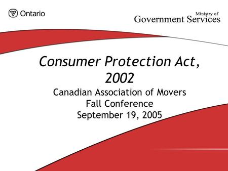 Consumer Protection Act, 2002 Canadian Association of Movers Fall Conference September 19, 2005.