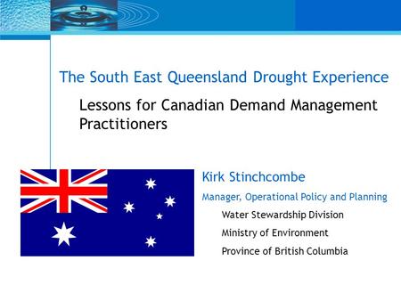The South East Queensland Drought Experience Lessons for Canadian Demand Management Practitioners Kirk Stinchcombe Manager, Operational Policy and Planning.