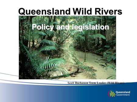 Queensland Wild Rivers Policy and legislation Scott Buchanan Team Leader (Wild Rivers)