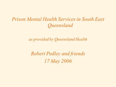 Prison Mental Health Services in South East Queensland as provided by Queensland Health Robert Pedley and friends 17 May 2006.
