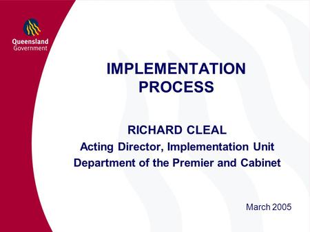 IMPLEMENTATION PROCESS RICHARD CLEAL Acting Director, Implementation Unit Department of the Premier and Cabinet March 2005.