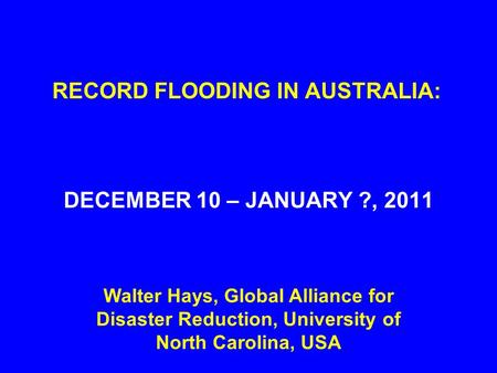 RECORD FLOODING IN AUSTRALIA: DECEMBER 10 – JANUARY ?, 2011 Walter Hays, Global Alliance for Disaster Reduction, University of North Carolina, USA.