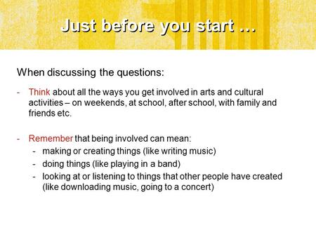 Just before you start … When discussing the questions: -Think about all the ways you get involved in arts and cultural activities – on weekends, at school,