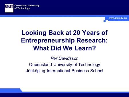 Www.qut.edu.au Queensland University of Technology Looking Back at 20 Years of Entrepreneurship Research: What Did We Learn? Per Davidsson Queensland University.