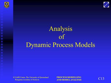 PROCESS MODELLING AND MODEL ANALYSIS © CAPE Centre, The University of Queensland Hungarian Academy of Sciences Analysis of Dynamic Process Models C13.