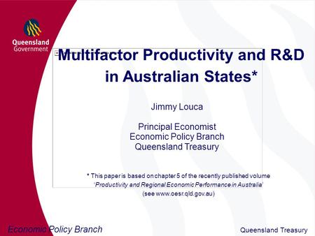 Economic Policy Branch Queensland Treasury Multifactor Productivity and R&D in Australian States* Jimmy Louca Principal Economist Economic Policy Branch.