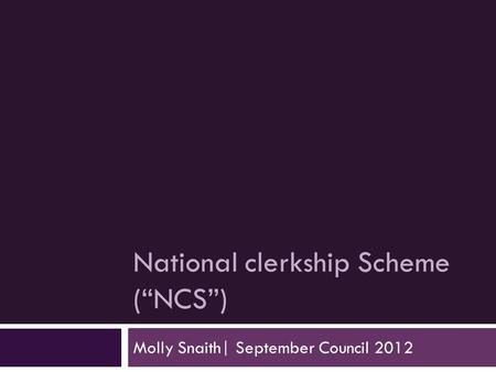 National clerkship Scheme (“NCS”) Molly Snaith| September Council 2012.