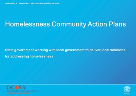 Homelessness Community Action Plans State government working with local government to deliver local solutions for addressing homelessness.