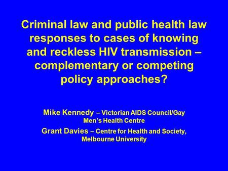 Criminal law and public health law responses to cases of knowing and reckless HIV transmission – complementary or competing policy approaches? Mike Kennedy.