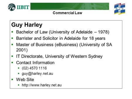 Commercial Law Guy Harley  Bachelor of Law (University of Adelaide – 1978)  Barrister and Solicitor in Adelaide for 18 years  Master of Business (eBusiness)