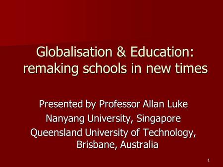 1 Globalisation & Education: remaking schools in new times Presented by Professor Allan Luke Nanyang University, Singapore Queensland University of Technology,