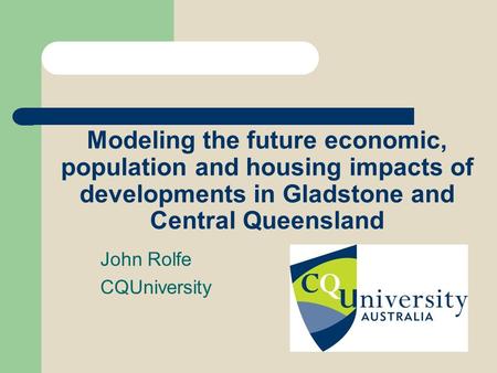 Modeling the future economic, population and housing impacts of developments in Gladstone and Central Queensland John Rolfe CQUniversity.