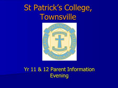 St Patrick’s College, Townsville Yr 11 & 12 Parent Information Evening.