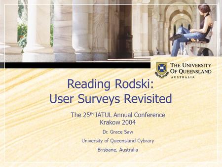 Reading Rodski: User Surveys Revisited The 25 th IATUL Annual Conference Krakow 2004 Dr. Grace Saw University of Queensland Cybrary Brisbane, Australia.