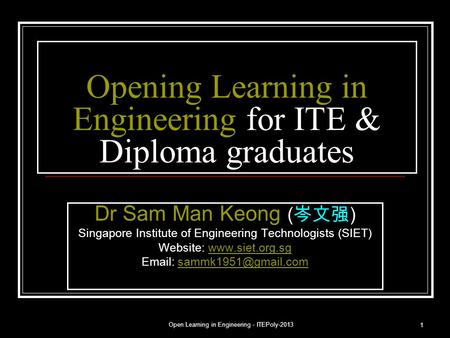 Open Learning in Engineering - ITEPoly-2013 1 Opening Learning in Engineering for ITE & Diploma graduates Dr Sam Man Keong ( 岑文强 ) Singapore Institute.