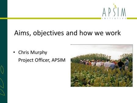 Aims, objectives and how we work Chris Murphy Project Officer, APSIM.