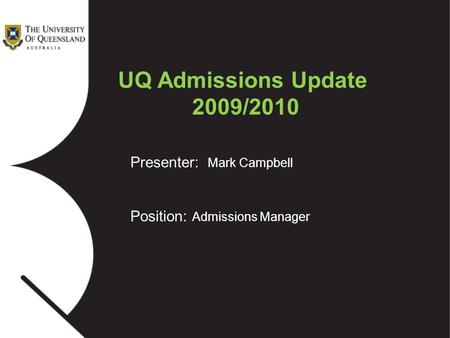 Presenter: Mark Campbell Position: Admissions Manager UQ Admissions Update 2009/2010.