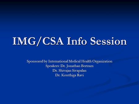 IMG/CSA Info Session Sponsored by International Medical Health Organization Speakers: Dr. Jonathan Bertram Dr. Shivajan Sivapalan Dr. Keerthiga Ravi.