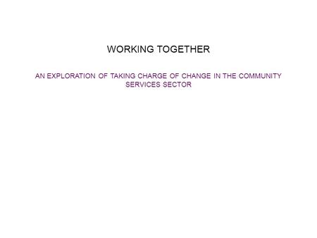 WORKING TOGETHER AN EXPLORATION OF TAKING CHARGE OF CHANGE IN THE COMMUNITY SERVICES SECTOR.
