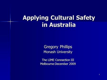 1 Applying Cultural Safety in Australia Gregory Phillips Monash University The LIME Connection III Melbourne December 2009.