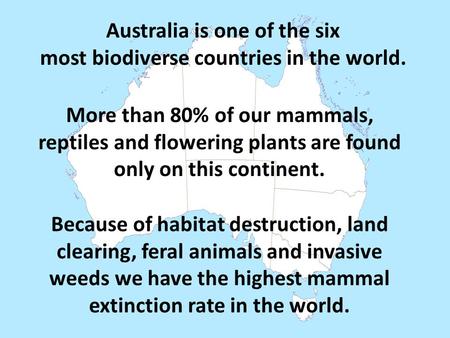 Australia is one of the six most biodiverse countries in the world. More than 80% of our mammals, reptiles and flowering plants are found only on this.