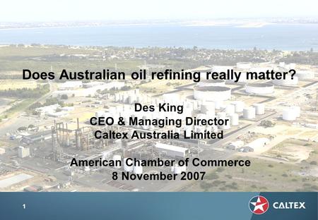 1 Does Australian oil refining really matter? Des King CEO & Managing Director Caltex Australia Limited American Chamber of Commerce 8 November 2007.