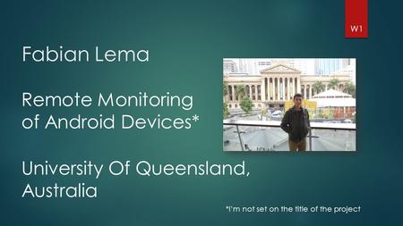 Fabian Lema *I’m not set on the title of the project W1 Remote Monitoring of Android Devices* University Of Queensland, Australia.