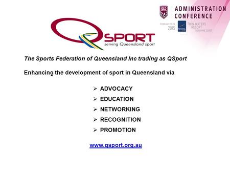 The Sports Federation of Queensland Inc trading as QSport Enhancing the development of sport in Queensland via  ADVOCACY  EDUCATION  NETWORKING  RECOGNITION.
