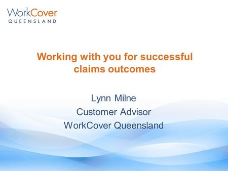Working with you for successful claims outcomes Lynn Milne Customer Advisor WorkCover Queensland.