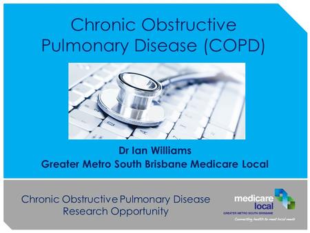 Chronic Obstructive Pulmonary Disease Research Opportunity Chronic Obstructive Pulmonary Disease (COPD) Dr Ian Williams Greater Metro South Brisbane Medicare.