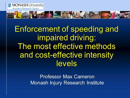 Enforcement of speeding and impaired driving: The most effective methods and cost-effective intensity levels Professor Max Cameron Monash Injury Research.