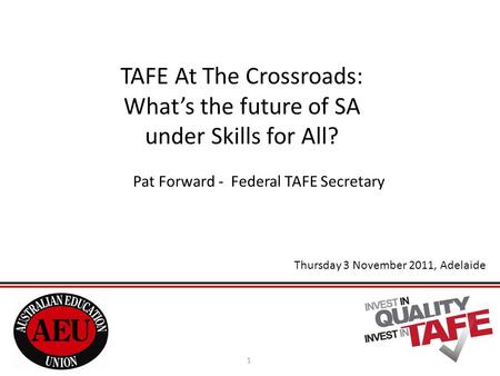 TAFE At The Crossroads: What’s the future of SA under Skills for All? Pat Forward - Federal TAFE Secretary 1 Thursday 3 November 2011, Adelaide.