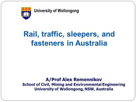 1 Rail, traffic, sleepers, and fasteners in Australia A/Prof Alex Remennikov School of Civil, Mining and Environmental Engineering University of Wollongong,