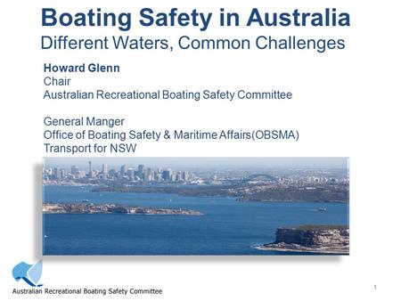 1 Boating Safety in Australia Different Waters, Common Challenges Howard Glenn Chair Australian Recreational Boating Safety Committee General Manger Office.