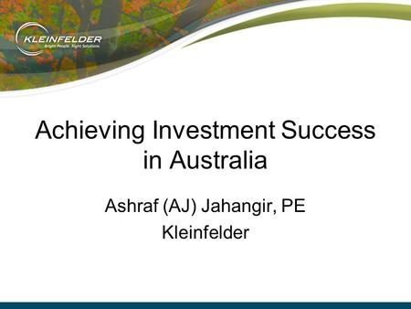 Achieving Investment Success in Australia Ashraf (AJ) Jahangir, PE Kleinfelder.