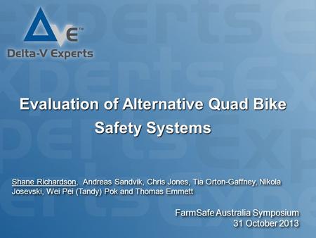 Evaluation of Alternative Quad Bike Safety Systems FarmSafe Australia Symposium 31 October 2013 Shane Richardson, Andreas Sandvik, Chris Jones, Tia Orton-Gaffney,