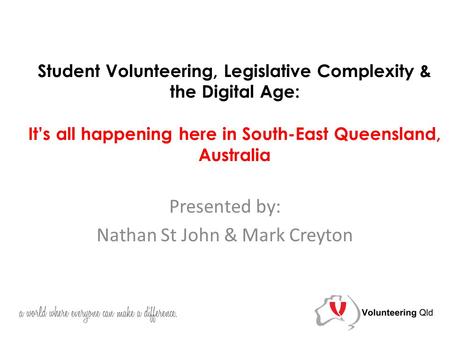 Student Volunteering, Legislative Complexity & the Digital Age: It’s all happening here in South-East Queensland, Australia Presented by: Nathan St John.