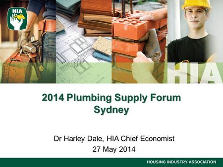 2014 Plumbing Supply Forum Sydney Dr Harley Dale, HIA Chief Economist 27 May 2014.