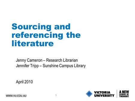 1 WWW.VU.EDU.AU Sourcing and referencing the literature Jenny Cameron – Research Librarian Jennifer Tripp – Sunshine Campus Library April 2010.