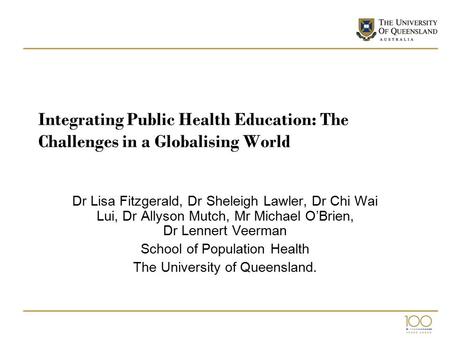 Integrating Public Health Education: The Challenges in a Globalising World Dr Lisa Fitzgerald, Dr Sheleigh Lawler, Dr Chi Wai Lui, Dr Allyson Mutch, Mr.