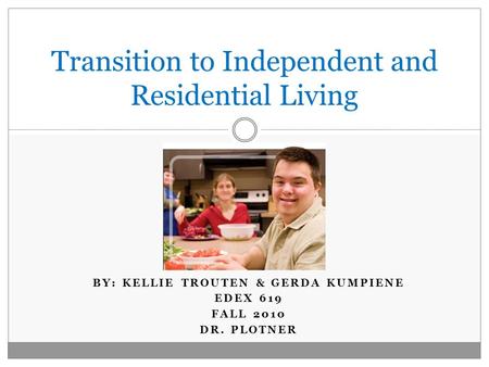 BY: KELLIE TROUTEN & GERDA KUMPIENE EDEX 619 FALL 2010 DR. PLOTNER Transition to Independent and Residential Living.