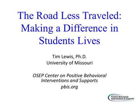 The Road Less Traveled: Making a Difference in Students Lives Tim Lewis, Ph.D. University of Missouri OSEP Center on Positive Behavioral Interventions.