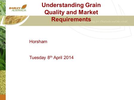 Understanding Grain Quality and Market Requirements Horsham Tuesday 8 th April 2014.