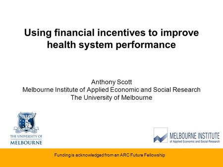 Using financial incentives to improve health system performance Anthony Scott Melbourne Institute of Applied Economic and Social Research The University.