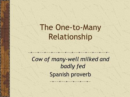 The One-to-Many Relationship Cow of many-well milked and badly fed Spanish proverb.