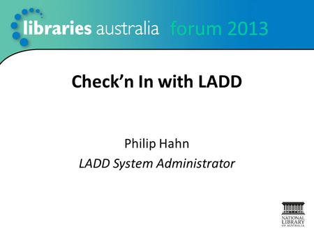 Forum 2013 Check’n In with LADD Philip Hahn LADD System Administrator.