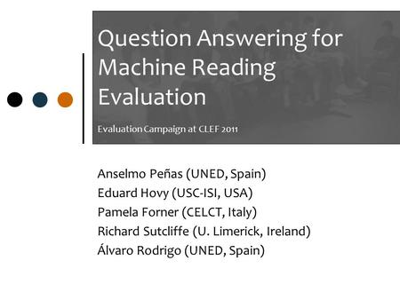 Question Answering for Machine Reading Evaluation Evaluation Campaign at CLEF 2011 Anselmo Peñas (UNED, Spain) Eduard Hovy (USC-ISI, USA) Pamela Forner.