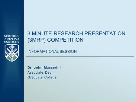3 MINUTE RESEARCH PRESENTATION (3MRP) COMPETITION INFORMATIONAL SESSION Dr. John Masserini Associate Dean Graduate College.