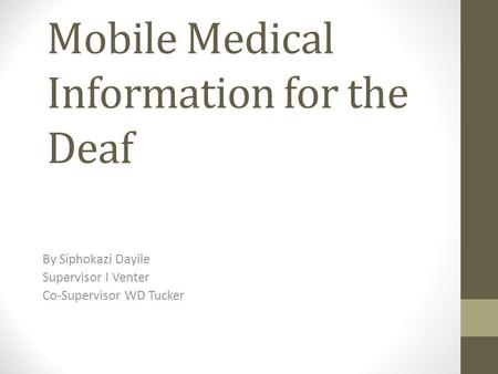 Mobile Medical Information for the Deaf By Siphokazi Dayile Supervisor I Venter Co-Supervisor WD Tucker.