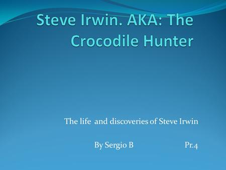 The life and discoveries of Steve Irwin By Sergio BPr.4.